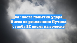 VA: после попытки удара Киева по резиденции Путина судьба ЕС висит на волоске