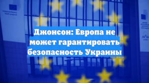 Джонсон: Европа не может гарантировать безопасность Украины