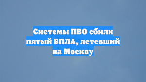 Системы ПВО сбили пятый БПЛА, летевший на Москву