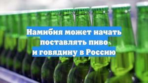 Намибия может начать поставлять пиво и говядину в Россию
