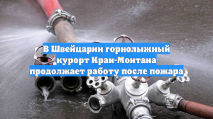 В Швейцарии горнолыжный курорт Кран-Монтана продолжает работу после пожара