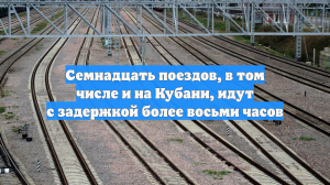 Семнадцать поездов, в том числе и на Кубани, идут с задержкой более восьми часов