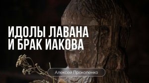 Идолы Лавана и брак Иакова | Алексей Прокопенко