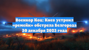 Военкор Коц: Киев устроил «ремейк» обстрела Белгорода 30 декабря 2023 года