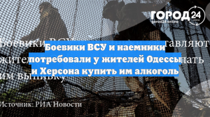 Боевики ВСУ и наемники потребовали у жителей Одессы и Херсона купить им алкоголь