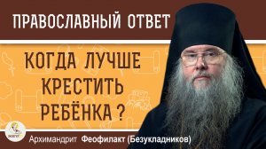 Когда лучше крестить ребёнка ?  Архимандрит Феофилакт (Безукладников)