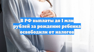В РФ выплаты до 1 млн рублей за рождение ребенка освободили от налогов