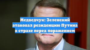 Медведчук: Зеленский атаковал резиденцию Путина в страхе перед поражением