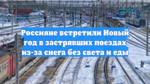 Россияне встретили Новый год в застрявших поездах из-за снега без света и еды