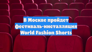 В Москве пройдет фестиваль-инсталляция World Fashion Shorts