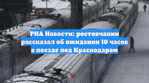 РИА Новости: ростовчанин рассказал об ожидании 10 часов в поезде под Краснодаром