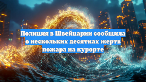 Швейцарская полиция сообщила о нескольких десятках жертв пожара на курорте