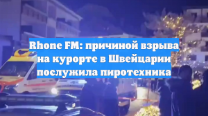 Rhone FM: причиной взрыва на курорте в Швейцарии послужила пиротехника