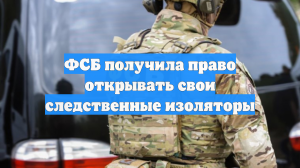 ФСБ получила право открывать свои следственные изоляторы