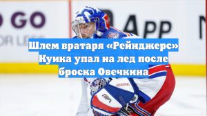 Шлем вратаря «Рейнджерс» Куика упал на лед после броска Овечкина