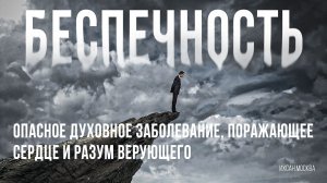 БЕСПЕЧНОСТЬ - ОПАСНОЕ ДУХОВНОЕ ЗАБОЛЕВАНИЕ, ПОРАЖАЮЩЕЕ СЕРДЦЕ И РАЗУМ ВЕРУЮЩЕГО