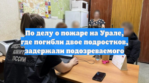 По делу о пожаре на Урале, где погибли двое подростков, задержали подозреваемого