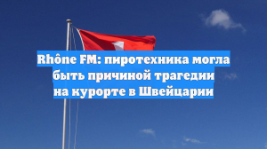 Rhône FM: пиротехника могла быть причиной трагедии на курорте в Швейцарии