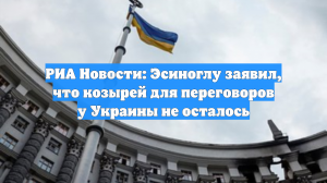 РИА Новости: Эсиноглу заявил, что козырей для переговоров у Украины не осталось