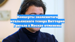 Концерты знаменитого итальянского тенора Витторио Григоло в Москве отменены