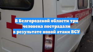 В Белгородской области три человека пострадали в результате новой атаки ВСУ
