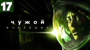 Alien: Isolation. Чужой: Изоляция - Бегаем от чужого. Серия 17.