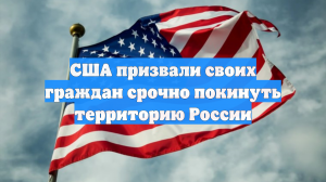США призвали своих граждан срочно покинуть территорию России