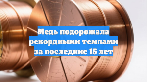 Медь подорожала рекордными темпами за последние 15 лет