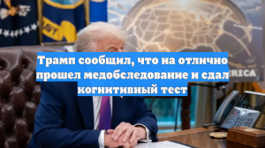 Трамп сообщил, что на отлично прошел медобследование и сдал когнитивный тест
