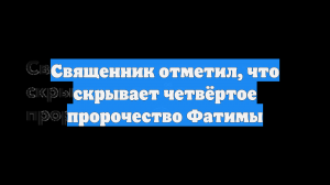 Священник отметил, что скрывает четвёртое пророчество Фатимы