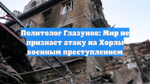 Политолог Глазунов: Мир не признает атаку на Хорлы военным преступлением