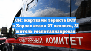 СК: жертвами теракта ВСУ в Хорлах стали 27 человек, 31 житель госпитализирован