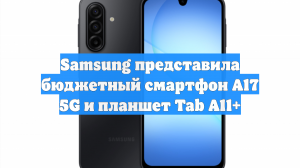 Samsung представила бюджетный смартфон A17 5G и планшет Tab A11+