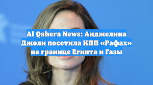 Al Qahera News: Анджелина Джоли посетила КПП «Рафах» на границе Египта и Газы