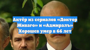 Актёр из сериалов «Доктор Живаго» и «Адмиралъ» Хорошев умер в 66 лет