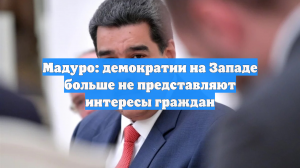 Мадуро: демократии на Западе больше не представляют интересы граждан
