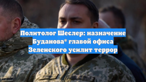 Политолог Шеслер: назначение Буданова* главой офиса Зеленского усилит террор
