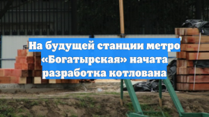 На будущей станции метро «Богатырская» начата разработка котлована