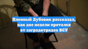 Пленный Дубовик рассказал, как две недели прятался от заградотрядов ВСУ