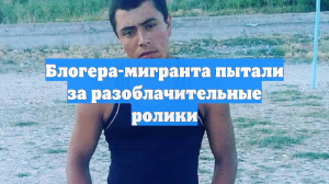 Блогера-мигранта пытали за разоблачительные ролики