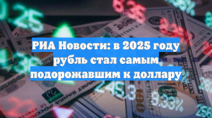 РИА Новости: в 2025 году рубль стал самым подорожавшим к доллару