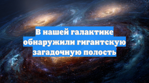 В нашей галактике обнаружили гигантскую загадочную полость