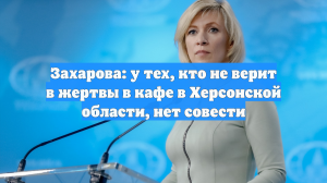 Захарова: у тех, кто не верит в жертвы в кафе в Херсонской области, нет совести