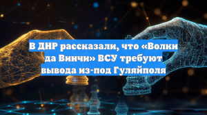 В ДНР рассказали, что «Волки да Винчи» ВСУ требуют вывода из-под Гуляйполя