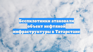 Беспилотники атаковали объект нефтяной инфраструктуры в Татарстане