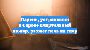 Парень, устроивший в Серове смертельный пожар, разжег печь на спор