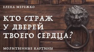 "Кто страж у дверей твоего сердца" Е. Мережко