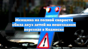 Женщина на полной скорости сбила двух детей на пешеходном переходе в Кодинске