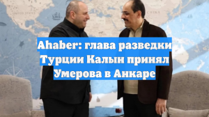 Ahaber: глава разведки Турции Калын принял Умерова в Анкаре