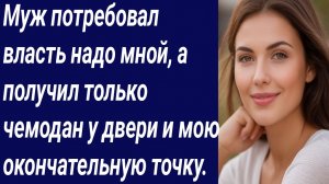 Истории со Смыслом/Муж потребовал власть надо мной, а получил только чемодан/Истории из жизни.